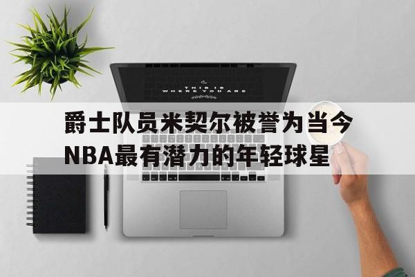 爵士队员米契尔被誉为当今NBA最有潜力的年轻球星的简单介绍