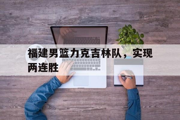 福建男篮力克吉林队，实现两连胜